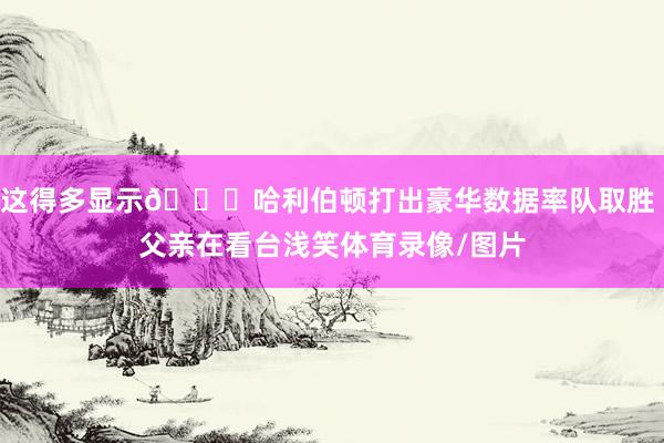这得多显示😏哈利伯顿打出豪华数据率队取胜 父亲在看台浅笑体育录像/图片