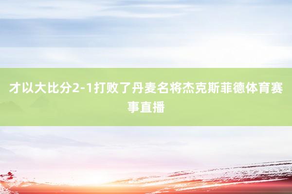 才以大比分2-1打败了丹麦名将杰克斯菲德体育赛事直播