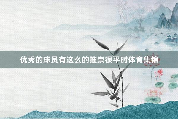 优秀的球员有这么的推崇很平时体育集锦