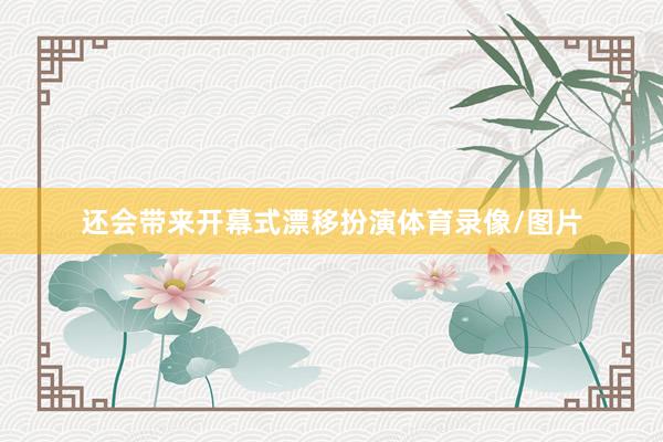 还会带来开幕式漂移扮演体育录像/图片