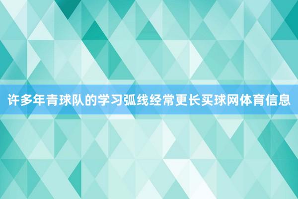许多年青球队的学习弧线经常更长买球网体育信息
