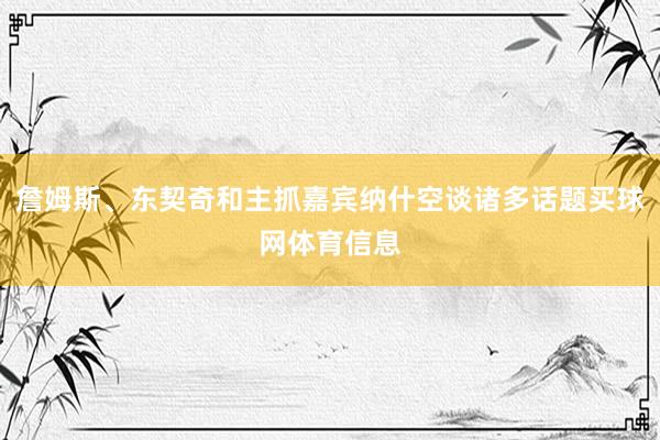 詹姆斯、东契奇和主抓嘉宾纳什空谈诸多话题买球网体育信息