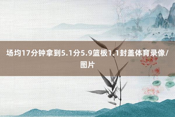 场均17分钟拿到5.1分5.9篮板1.1封盖体育录像/图片