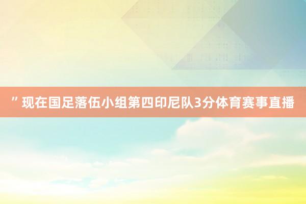 ”　　现在国足落伍小组第四印尼队3分体育赛事直播