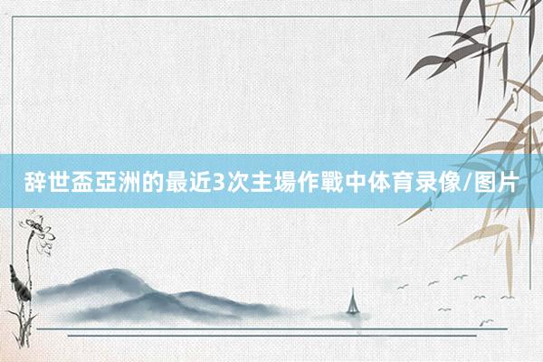 辞世盃亞洲的最近3次主場作戰中体育录像/图片