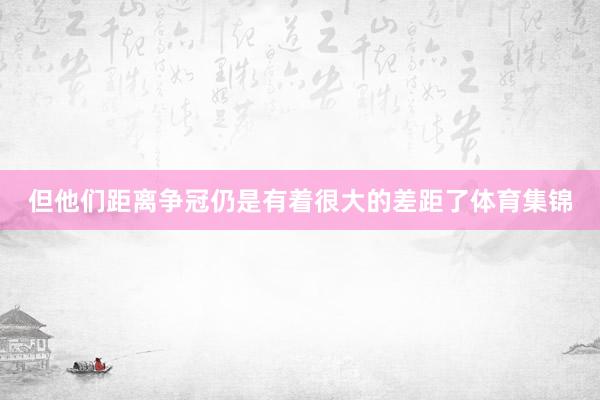 但他们距离争冠仍是有着很大的差距了体育集锦
