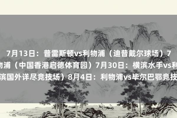 7月13日：普雷斯顿vs利物浦（迪普戴尔球场）7月26日：AC米兰vs利物浦（中国香港启德体育园）7月30日：横滨水手vs利物浦（横滨国外详尽竞技场）8月4日：利物浦vs毕尔巴鄂竞技（安菲尔德球场）    买球网体育信息