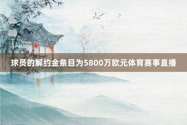 球员的解约金条目为5800万欧元体育赛事直播