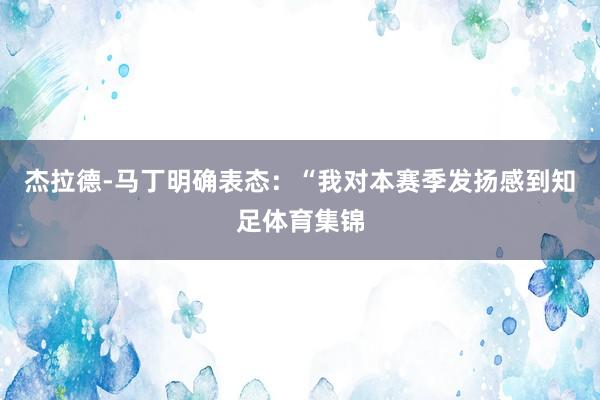 杰拉德-马丁明确表态：“我对本赛季发扬感到知足体育集锦
