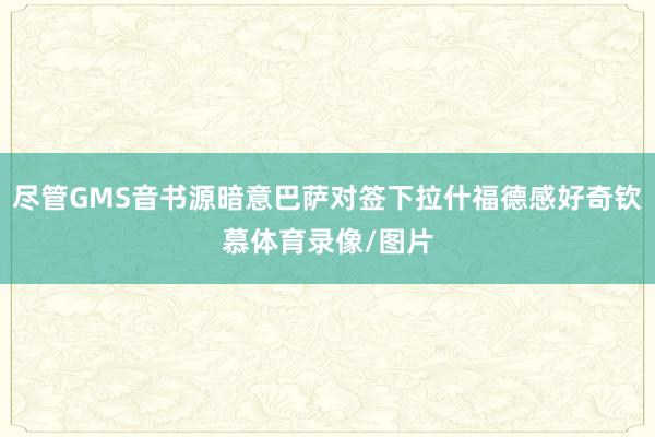 尽管GMS音书源暗意巴萨对签下拉什福德感好奇钦慕体育录像/图片