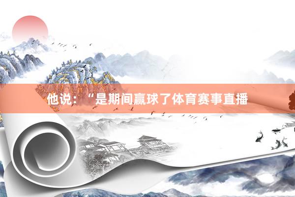 他说：“是期间赢球了体育赛事直播
