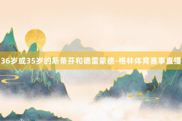 36岁或35岁的斯蒂芬和德雷蒙德-格林体育赛事直播