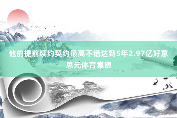 他的提前续约契约最高不错达到5年2.97亿好意思元体育集锦