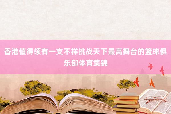 香港值得领有一支不祥挑战天下最高舞台的篮球俱乐部体育集锦