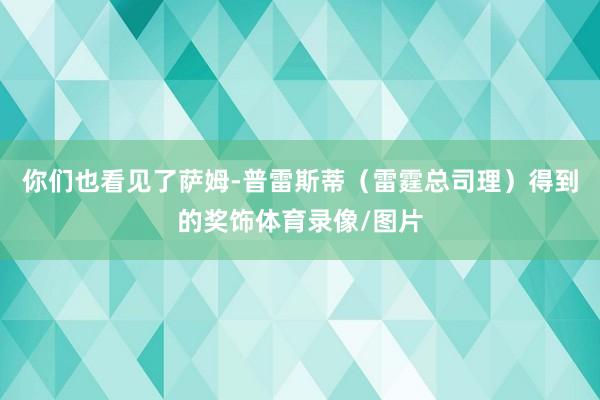你们也看见了萨姆-普雷斯蒂（雷霆总司理）得到的奖饰体育录像/图片
