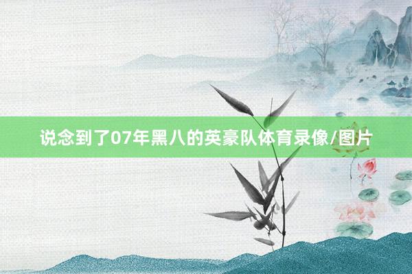 说念到了07年黑八的英豪队体育录像/图片