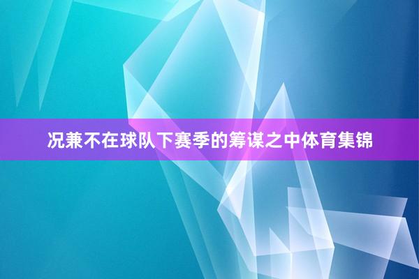 况兼不在球队下赛季的筹谋之中体育集锦