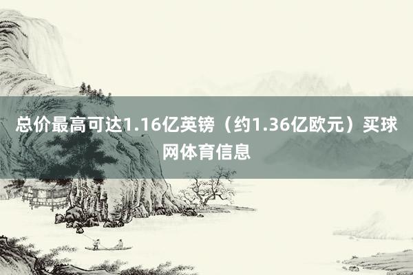 总价最高可达1.16亿英镑（约1.36亿欧元）买球网体育信息