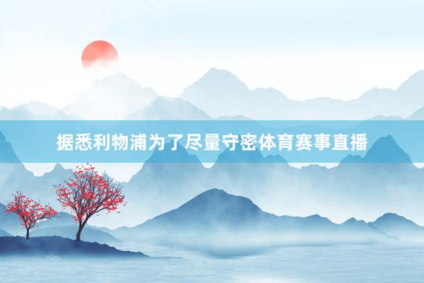 据悉利物浦为了尽量守密体育赛事直播