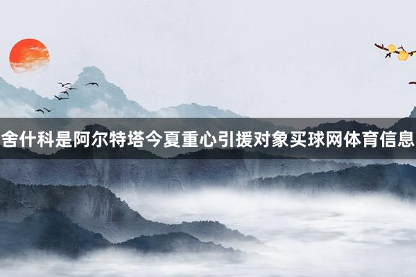 舍什科是阿尔特塔今夏重心引援对象买球网体育信息