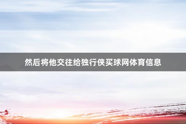 然后将他交往给独行侠买球网体育信息