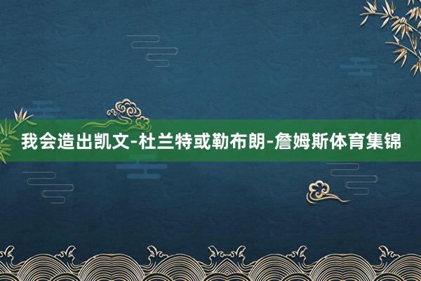 我会造出凯文-杜兰特或勒布朗-詹姆斯体育集锦