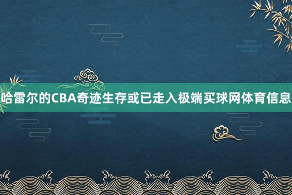 哈雷尔的CBA奇迹生存或已走入极端买球网体育信息