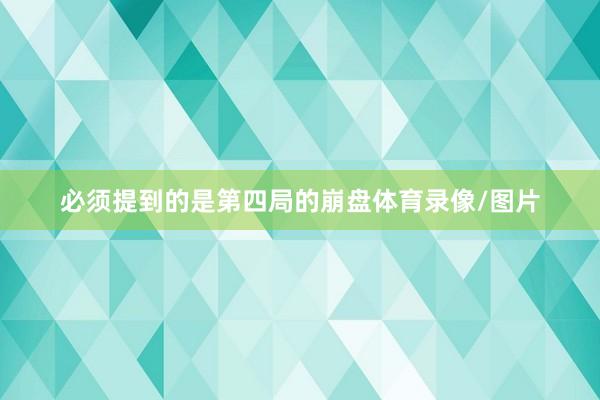 必须提到的是第四局的崩盘体育录像/图片