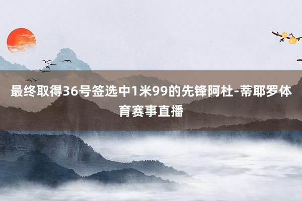 最终取得36号签选中1米99的先锋阿杜-蒂耶罗体育赛事直播