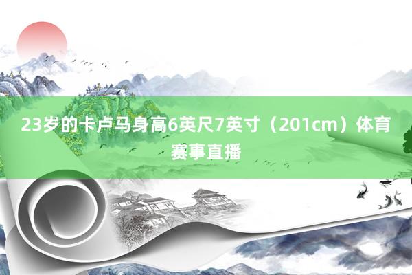 23岁的卡卢马身高6英尺7英寸（201cm）体育赛事直播