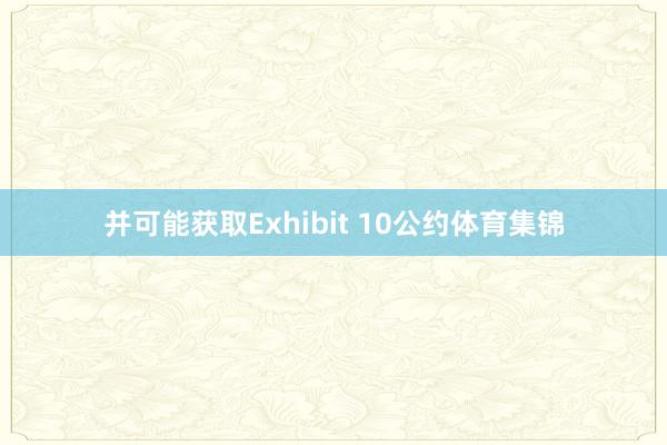 并可能获取Exhibit 10公约体育集锦