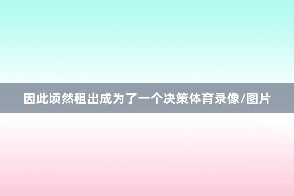 因此顷然租出成为了一个决策体育录像/图片