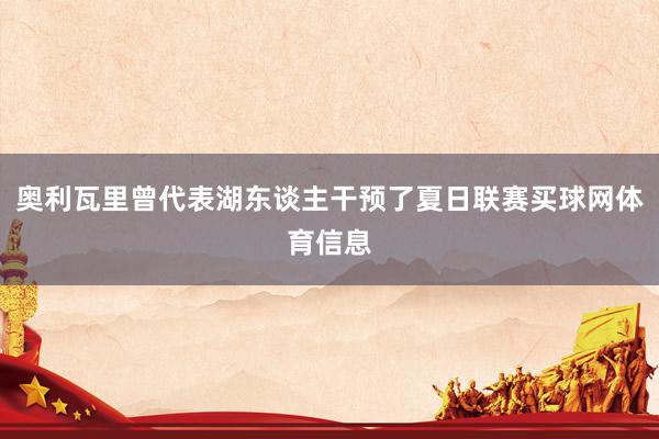 奥利瓦里曾代表湖东谈主干预了夏日联赛买球网体育信息
