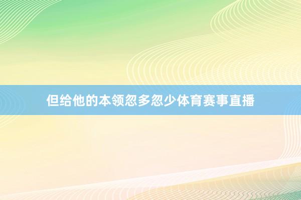 但给他的本领忽多忽少体育赛事直播