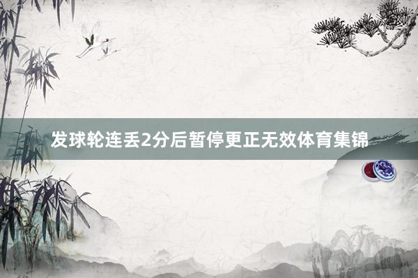 发球轮连丢2分后暂停更正无效体育集锦