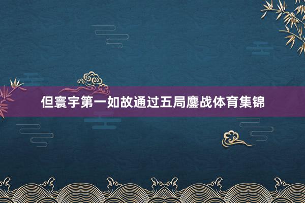但寰宇第一如故通过五局鏖战体育集锦