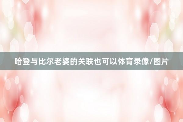 哈登与比尔老婆的关联也可以体育录像/图片