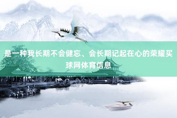 是一种我长期不会健忘、会长期记起在心的荣耀买球网体育信息