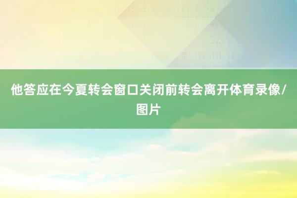 他答应在今夏转会窗口关闭前转会离开体育录像/图片