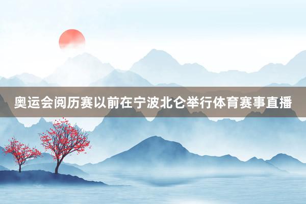 奥运会阅历赛以前在宁波北仑举行体育赛事直播