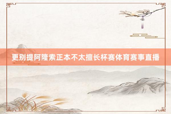 更别提阿隆索正本不太擅长杯赛体育赛事直播