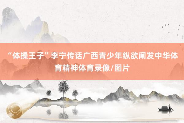“体操王子”李宁传话广西青少年纵欲阐发中华体育精神体育录像/图片