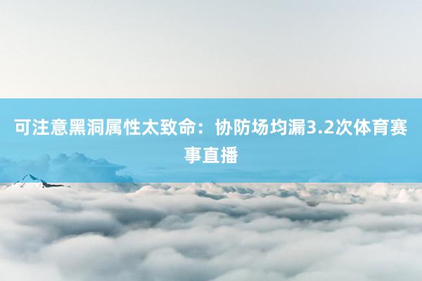可注意黑洞属性太致命：协防场均漏3.2次体育赛事直播