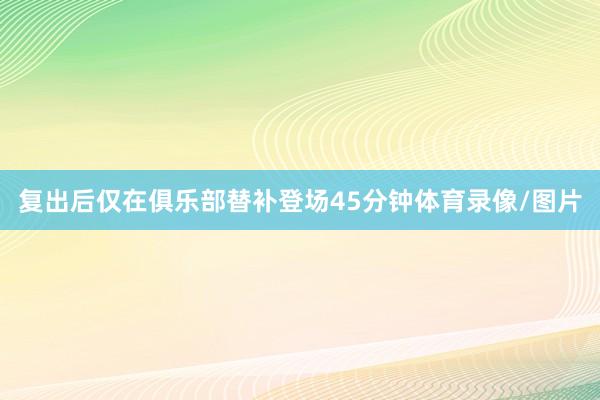 复出后仅在俱乐部替补登场45分钟体育录像/图片