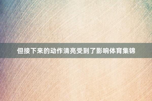 但接下来的动作清亮受到了影响体育集锦
