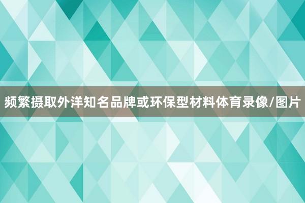 频繁摄取外洋知名品牌或环保型材料体育录像/图片