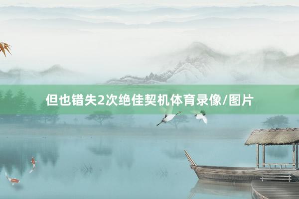 但也错失2次绝佳契机体育录像/图片