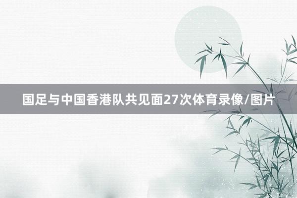 国足与中国香港队共见面27次体育录像/图片