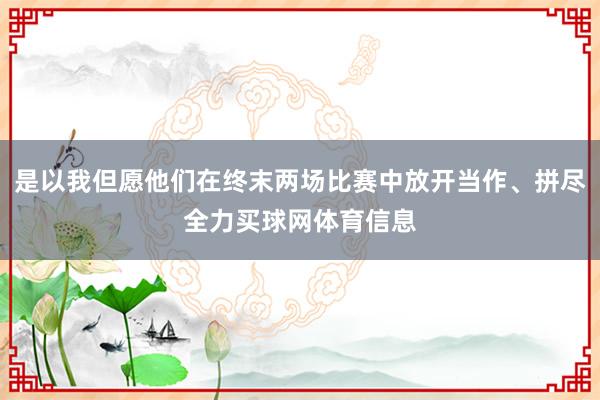 是以我但愿他们在终末两场比赛中放开当作、拼尽全力买球网体育信息