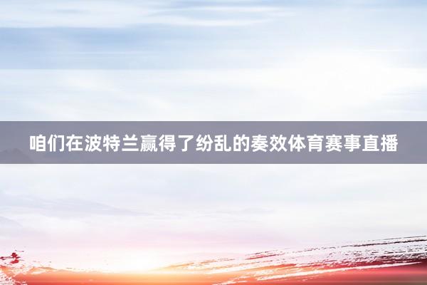 咱们在波特兰赢得了纷乱的奏效体育赛事直播